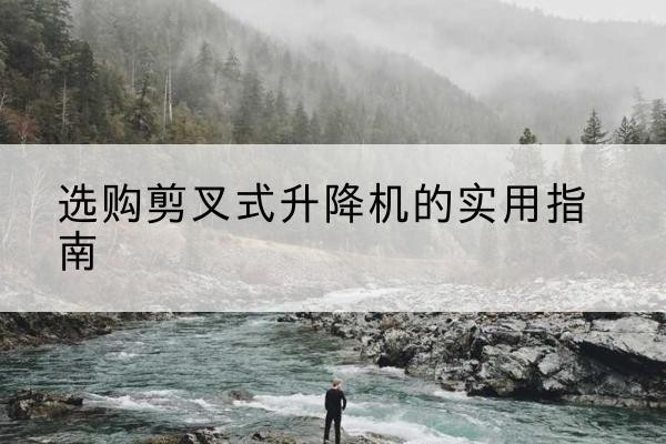 阿图什剪叉式升降机怎么选-选购剪叉式升降机的实用指南