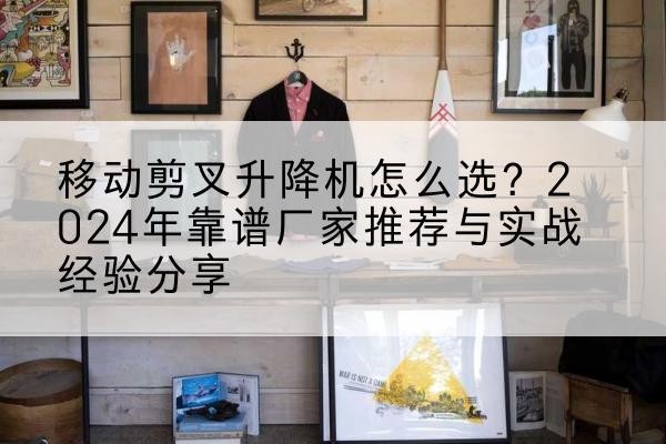 阿图什升降平台厂家推荐-移动剪叉升降机怎么选?2024年靠谱厂家推荐与实战经验分享