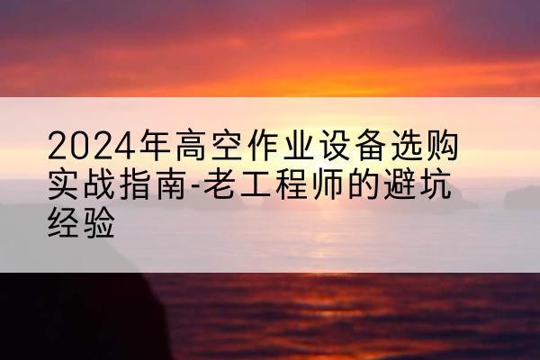 阿图什高空作业升降机厂家推荐-2024年高空作业设备选购实战指南-老工程师的避坑经验