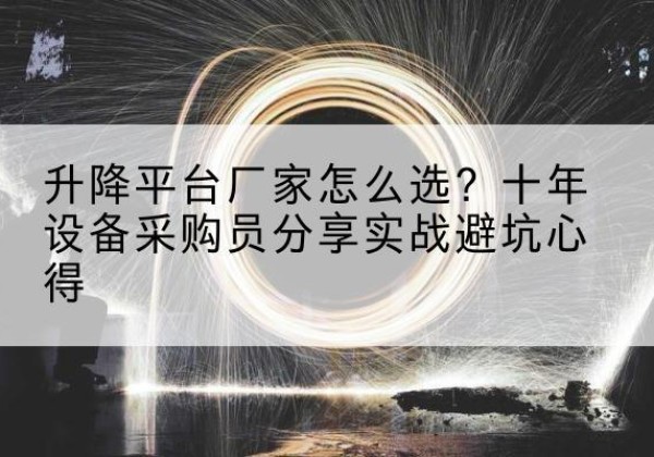 阿图什升降平台厂家-怎么选？十年设备采购员分享实战避坑心得