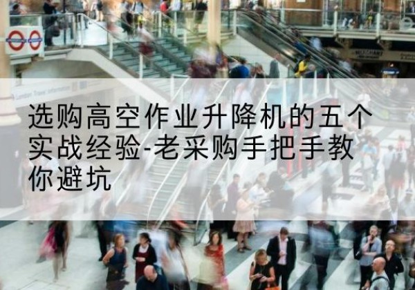 阿图什高空作业升降机厂家-选购高空作业升降机的五个实战经验-老采购手把手教你避坑