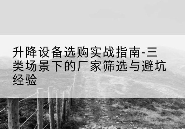 阿图什移动式升降机厂家推荐-升降设备选购实战指南-三类场景下的厂家筛选与避坑经验