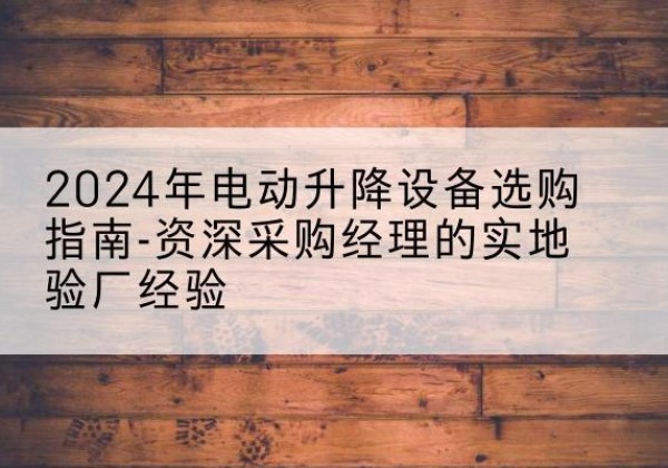 阿图什电动剪叉升降平台厂家-2024年电动升降设备选购指南-资深采购经理的实地验厂经验