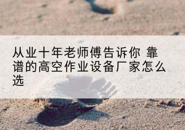 阿图什高空作业升降机厂家推荐-从业十年老师傅告诉你 靠谱的高空作业设备厂家怎么选