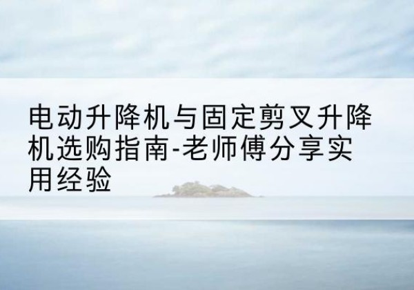 阿图什电动升降机怎么选-电动升降机与固定剪叉升降机选购指南-老师傅分享实用经验