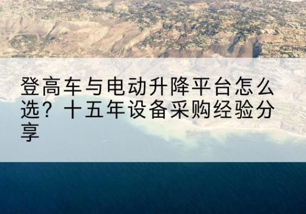 阿图什登高车厂家厂家-登高车与电动升降平台怎么选？十五年设备采购经验分享