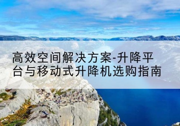 阿图什升降平台厂家-*空间解决方案-升降平台与移动式升降机选购指南