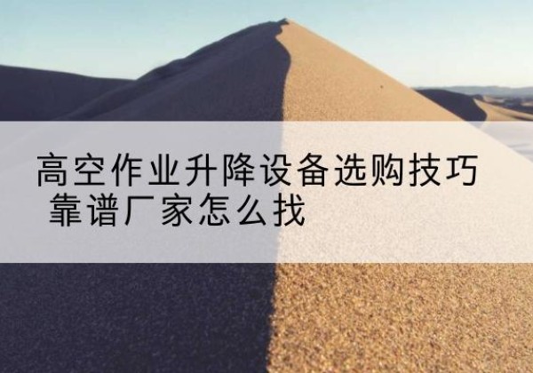阿图什电动升降平台厂家推荐-高空作业升降设备选购技巧 靠谱厂家怎么找