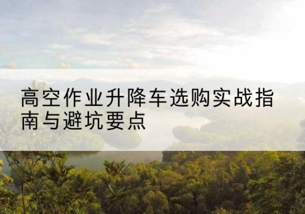 阿图什升降车怎么选-高空作业升降车选购实战指南与避坑要点
