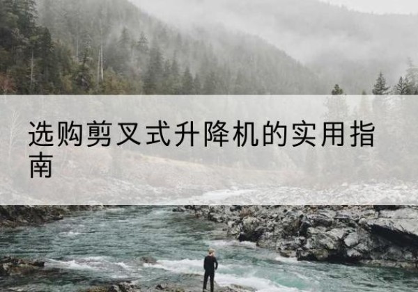阿图什剪叉式升降机怎么选-选购剪叉式升降机的实用指南