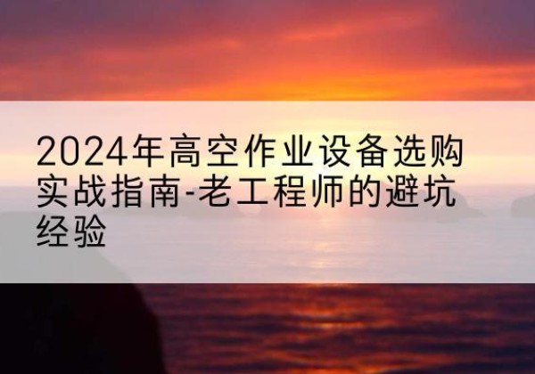 阿图什高空作业升降机厂家推荐-2024年高空作业设备选购实战指南-老工程师的避坑经验