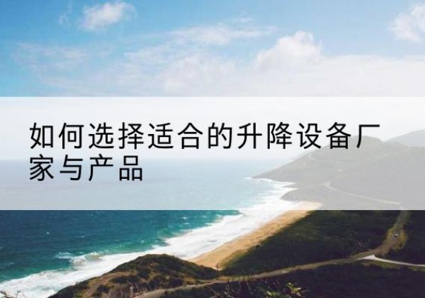 阿图什电动升降平台厂家-如何选择适合的升降设备厂家与产品